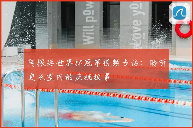 阿根廷世界杯冠军视频专访：聆听更衣室内的庆祝故事