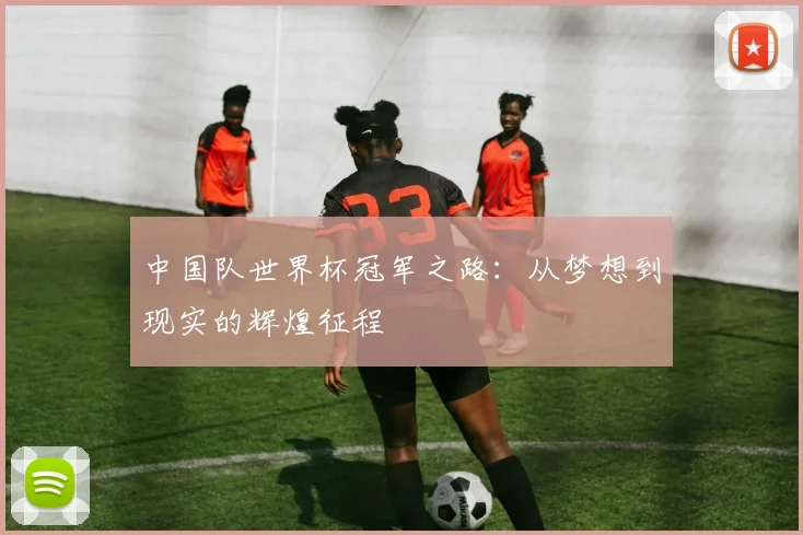 中国队世界杯冠军之路:从梦想到现实的辉煌征程