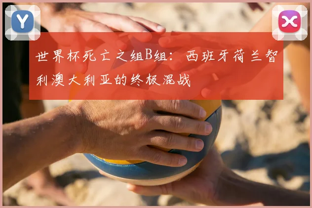 世界杯死亡之组B组:西班牙荷兰智利澳大利亚的终极混战