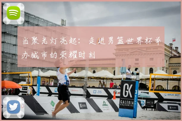 当聚光灯亮起:走进男篮世界杯举办城市的荣耀时刻
