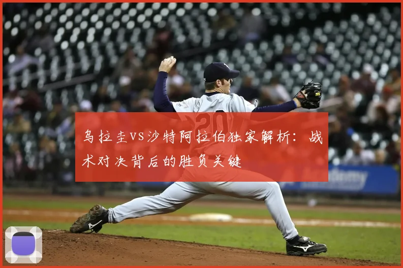 乌拉圭vs沙特阿拉伯独家解析:战术对决背后的胜负关键