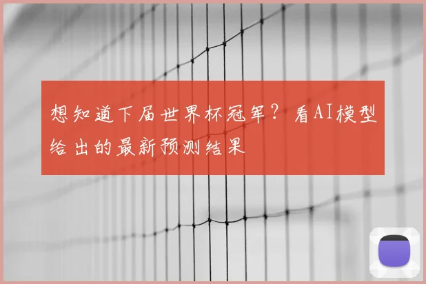 想知道下届世界杯冠军?看AI模型给出的最新预测结果