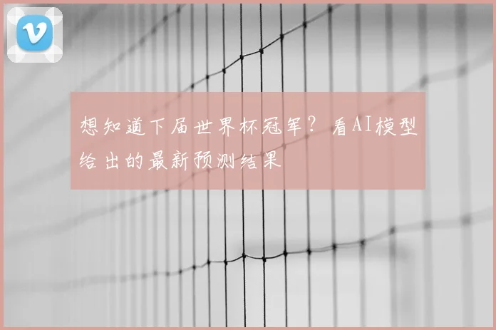 想知道下届世界杯冠军?看AI模型给出的最新预测结果