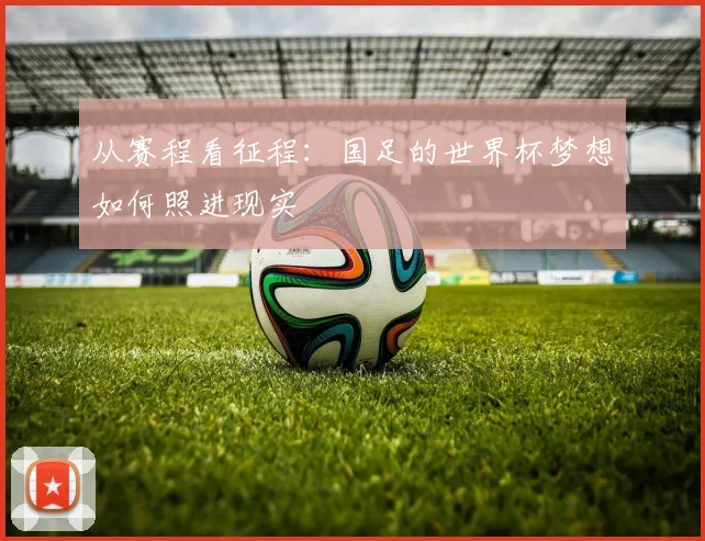 从赛程看征程：国足的世界杯梦想如何照进现实