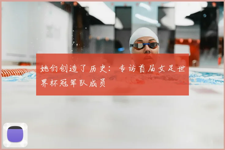 她们创造了历史:专访首届女足世界杯冠军队成员