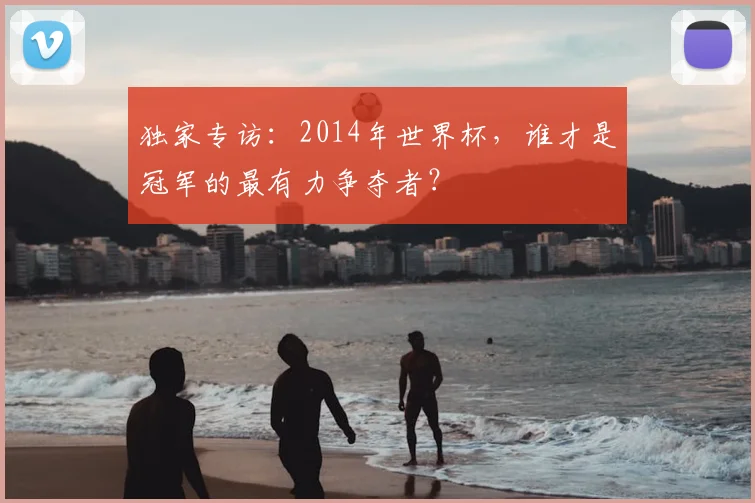 独家专访:2014年世界杯,谁才是冠军的最有力争夺者?