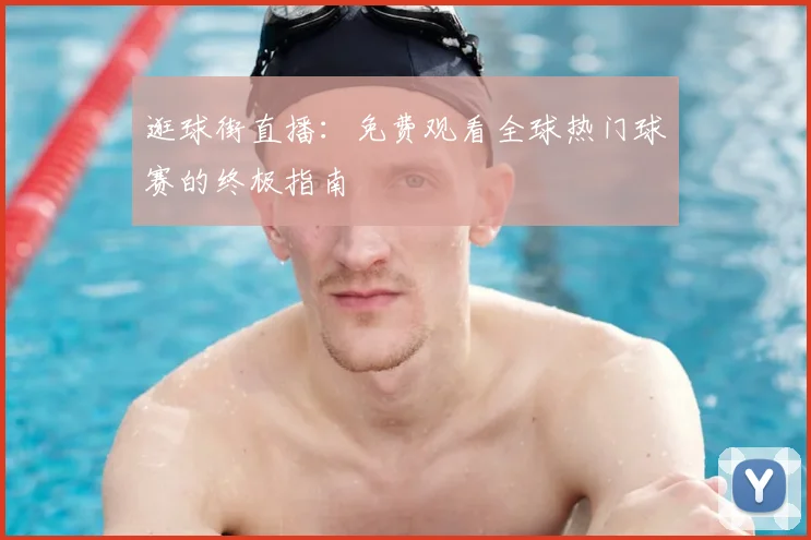 逛球街直播：免费观看全球热门球赛的终极指南