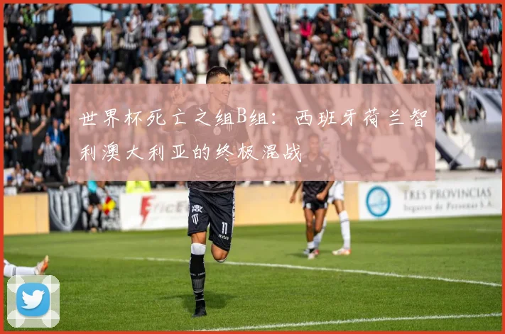 世界杯死亡之组B组:西班牙荷兰智利澳大利亚的终极混战