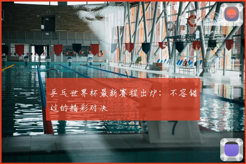 乒乓世界杯最新赛程出炉:不容错过的精彩对决