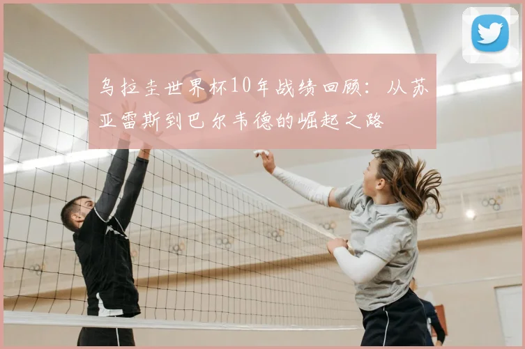 乌拉圭世界杯10年战绩回顾：从苏亚雷斯到巴尔韦德的崛起之路