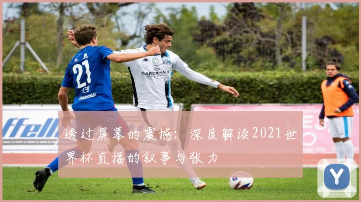 透过屏幕的震撼:深度解读2021世界杯直播的叙事与张力