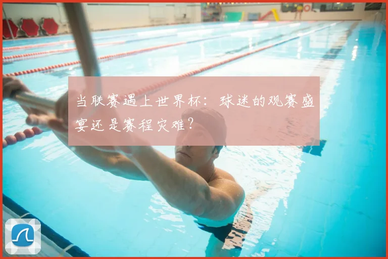 当联赛遇上世界杯:球迷的观赛盛宴还是赛程灾难?