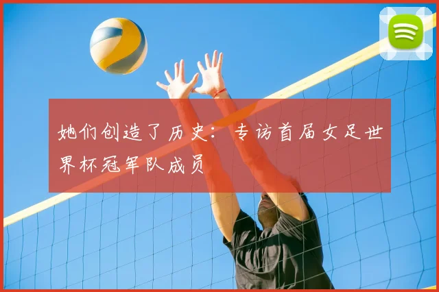 她们创造了历史：专访首届女足世界杯冠军队成员
