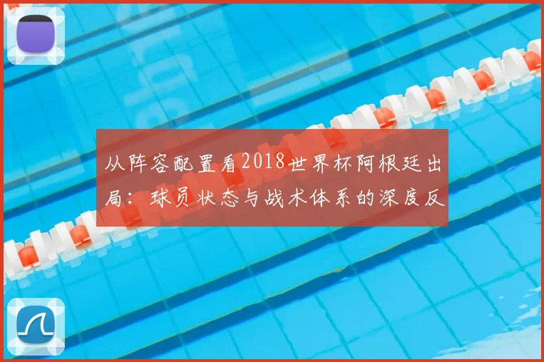 从阵容配置看2018世界杯阿根廷出局:球员状态与战术体系的深度反思