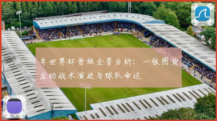 年世界杯晋级全景分析:一张图背后的战术演进与球队命运