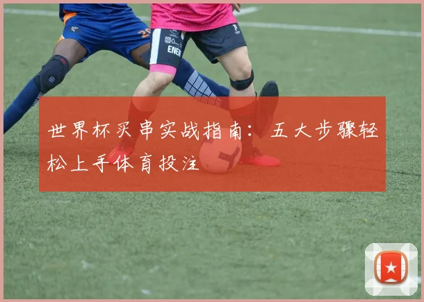 世界杯买串实战指南:五大步骤轻松上手体育投注