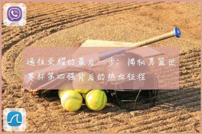 通往荣耀的最后一步：揭秘男篮世界杯第四强背后的热血征程