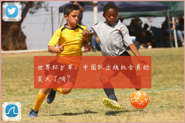 世界杯扩军,中国队出线机会真的变大了吗?