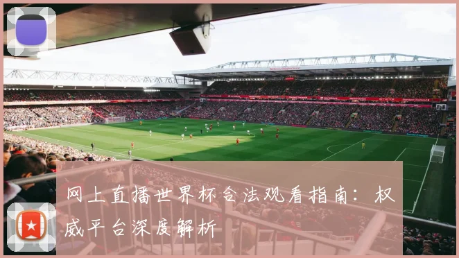 网上直播世界杯合法观看指南:权威平台深度解析