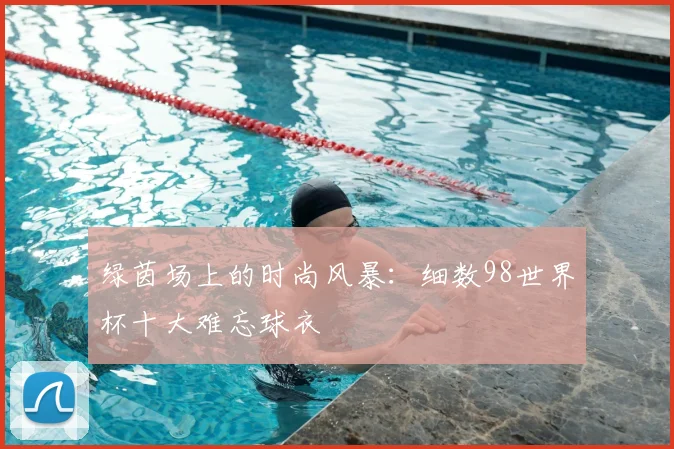 绿茵场上的时尚风暴:细数98世界杯十大难忘球衣