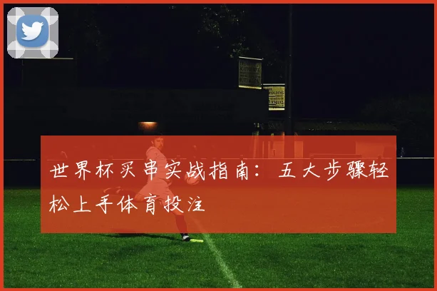 世界杯买串实战指南:五大步骤轻松上手体育投注