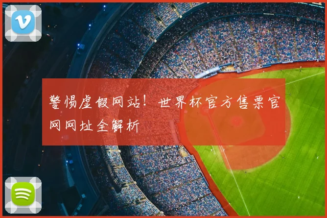 警惕虚假网站!世界杯官方售票官网网址全解析
