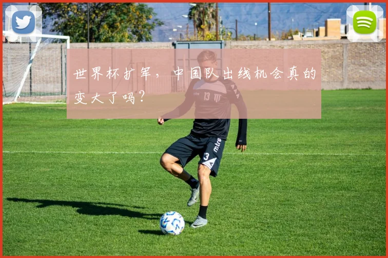 世界杯扩军,中国队出线机会真的变大了吗?
