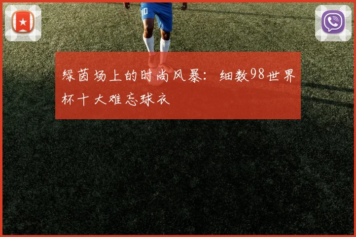 绿茵场上的时尚风暴:细数98世界杯十大难忘球衣
