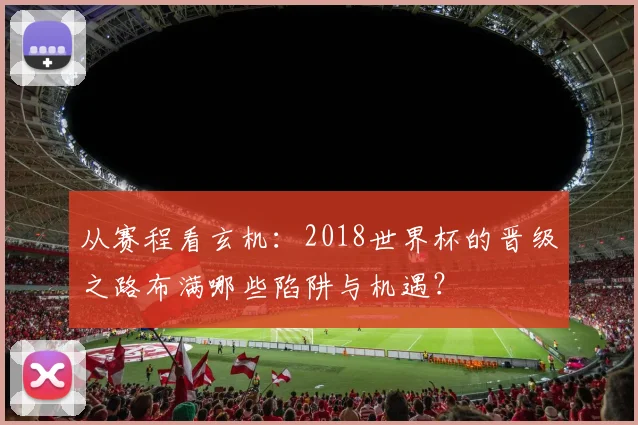 从赛程看玄机：2018世界杯的晋级之路布满哪些陷阱与机遇？