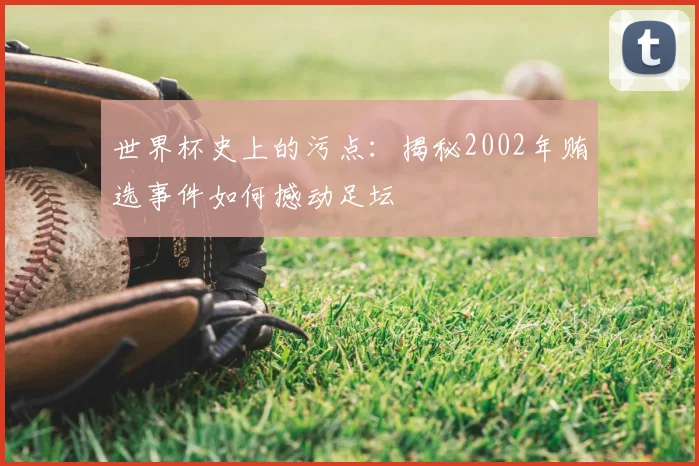 世界杯史上的污点:揭秘2002年贿选事件如何撼动足坛
