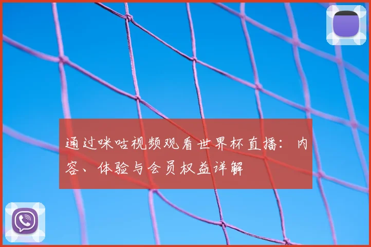 通过咪咕视频观看世界杯直播：内容、体验与会员权益详解