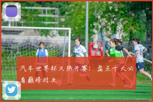 汽车世界杯火热开赛：盘点十大必看巅峰对决