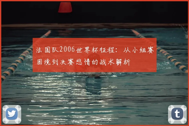 法国队2006世界杯征程:从小组赛困境到决赛悲情的战术解析