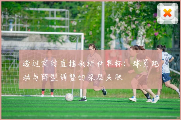 透过实时直播剖析世界杯:球员跑动与阵型调整的深层关联