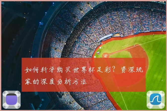如何科学购买世界杯足彩?资深玩家的深度分析方法