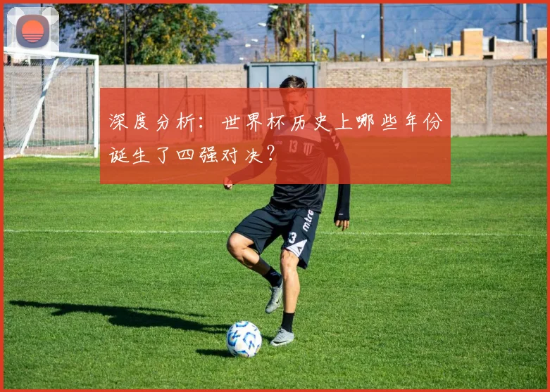 深度分析：世界杯历史上哪些年份诞生了四强对决？