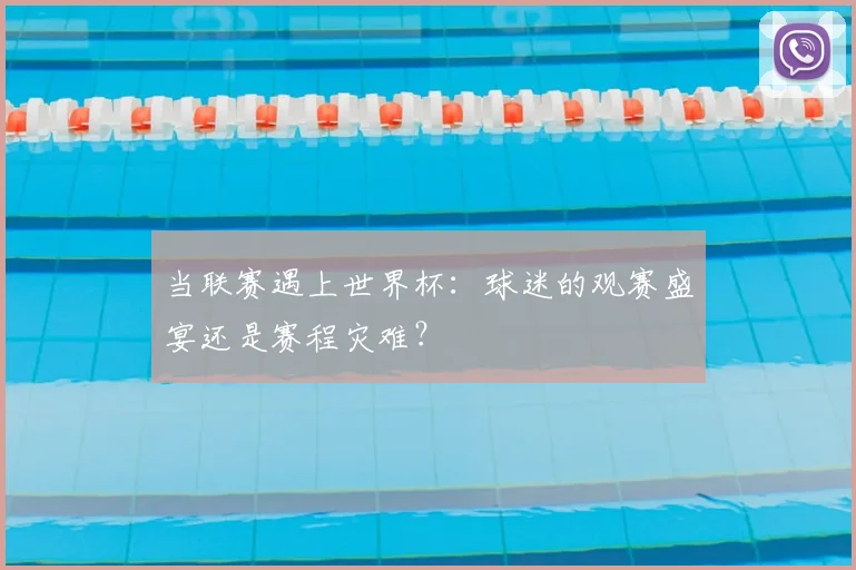 当联赛遇上世界杯:球迷的观赛盛宴还是赛程灾难?