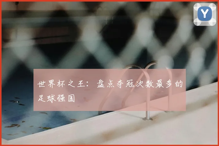 世界杯之王:盘点夺冠次数最多的足球强国