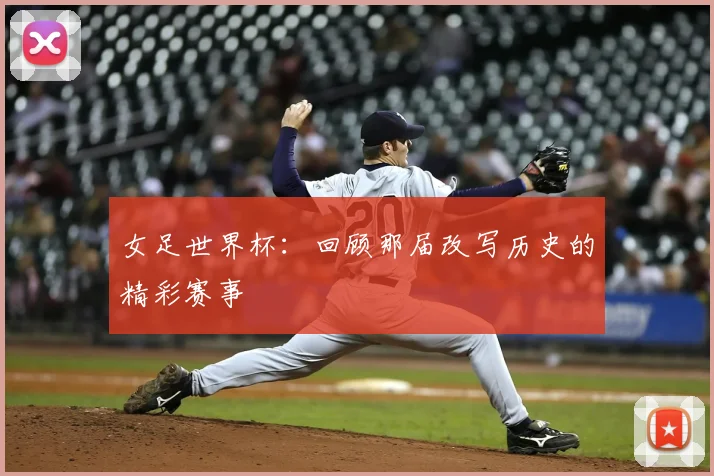 女足世界杯:回顾那届改写历史的精彩赛事