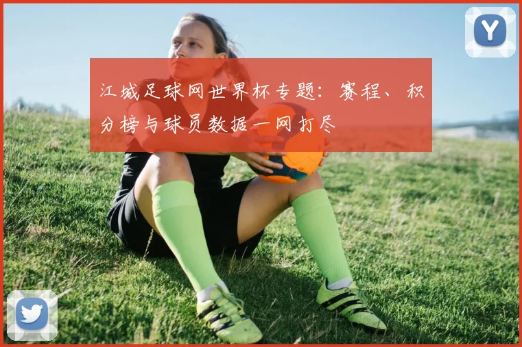江城足球网世界杯专题：赛程、积分榜与球员数据一网打尽