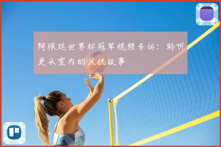 阿根廷世界杯冠军视频专访:聆听更衣室内的庆祝故事