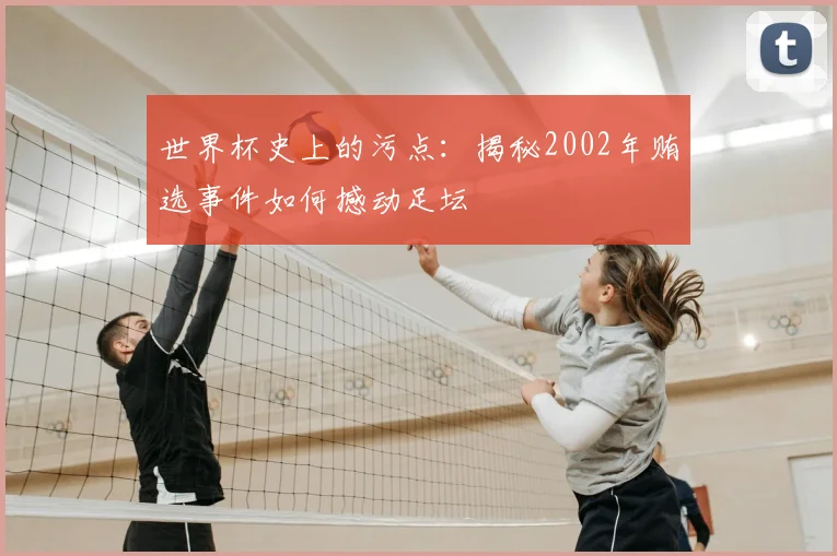 世界杯史上的污点:揭秘2002年贿选事件如何撼动足坛