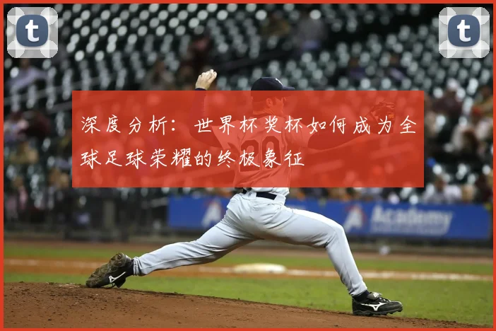 深度分析：世界杯奖杯如何成为全球足球荣耀的终极象征